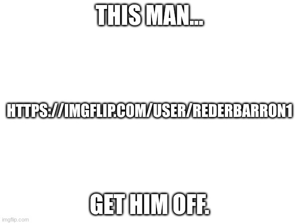 He posts p*renography an yet is still on the leaderboard | THIS MAN... HTTPS://IMGFLIP.COM/USER/REDERBARRON1; GET HIM OFF. | image tagged in if this offends anyone i'll remove it | made w/ Imgflip meme maker