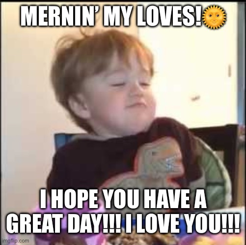 Mernin’ | MERNIN’ MY LOVES!🌞; I HOPE YOU HAVE A GREAT DAY!!! I LOVE YOU!!! | image tagged in mern | made w/ Imgflip meme maker