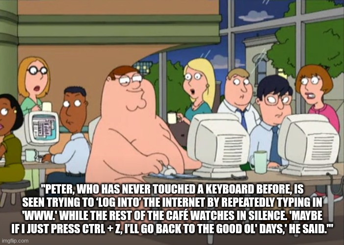 PETEY DON"T DO THAT | "PETER, WHO HAS NEVER TOUCHED A KEYBOARD BEFORE, IS SEEN TRYING TO ‘LOG INTO’ THE INTERNET BY REPEATEDLY TYPING IN 'WWW.' WHILE THE REST OF THE CAFÉ WATCHES IN SILENCE. 'MAYBE IF I JUST PRESS CTRL + Z, I’LL GO BACK TO THE GOOD OL' DAYS,' HE SAID.'" | image tagged in peter griffin naked at internet cafe | made w/ Imgflip meme maker