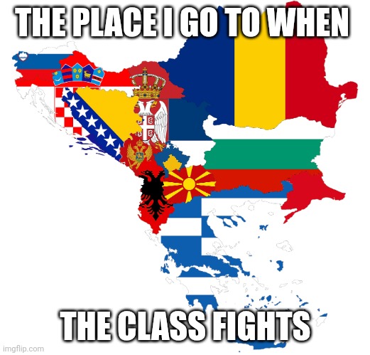 B A L K A N S   M O M E N T | THE PLACE I GO TO WHEN; THE CLASS FIGHTS | image tagged in balkans,run,brainrot | made w/ Imgflip meme maker