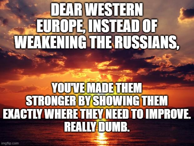 Sunset | DEAR WESTERN EUROPE, INSTEAD OF WEAKENING THE RUSSIANS, YOU'VE MADE THEM STRONGER BY SHOWING THEM EXACTLY WHERE THEY NEED TO IMPROVE.
REALLY DUMB. | image tagged in sunset | made w/ Imgflip meme maker