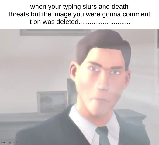 when your typing slurs and death threats but the image you were gonna comment it on was deleted............................ | made w/ Imgflip meme maker