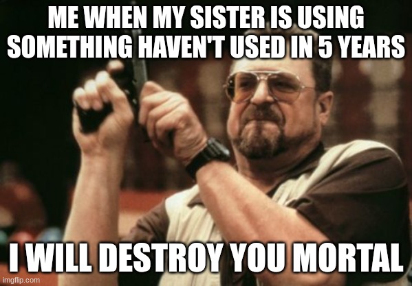 Am I The Only One Around Here | ME WHEN MY SISTER IS USING SOMETHING HAVEN'T USED IN 5 YEARS; I WILL DESTROY YOU MORTAL | image tagged in memes,am i the only one around here | made w/ Imgflip meme maker