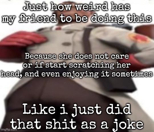Ze medic | Just how weird has my friend to be doing this; Because she does not care or if start scratching her head, and even enjoying it sometimes; Like i just did that shit as a joke | image tagged in ze medic,msmg | made w/ Imgflip meme maker