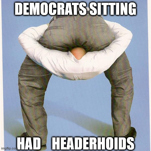 The   real    reason    they    stayed    Seated! | DEMOCRATS SITTING; HAD    HEADERHOIDS | image tagged in head up butt,democrats,head in   butt,come on   people | made w/ Imgflip meme maker