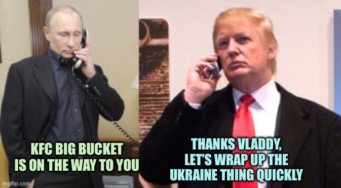 Trump Putin phone call | THANKS VLADDY, LET’S WRAP UP THE UKRAINE THING QUICKLY; KFC BIG BUCKET IS ON THE WAY TO YOU | image tagged in trump putin phone call | made w/ Imgflip meme maker