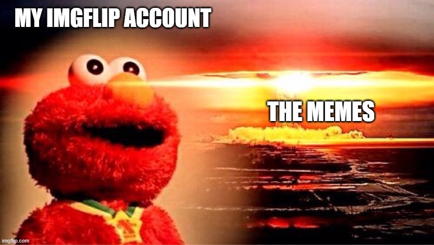 elmo nuclear explosion | MY IMGFLIP ACCOUNT; THE MEMES | image tagged in elmo nuclear explosion | made w/ Imgflip meme maker