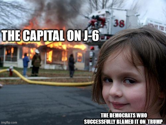 Disaster Girl Meme | THE CAPITAL ON J-6; THE DEMOCRATS WHO SUCCESSFULLY BLAMED IT ON  TRUMP | image tagged in memes,disaster girl | made w/ Imgflip meme maker