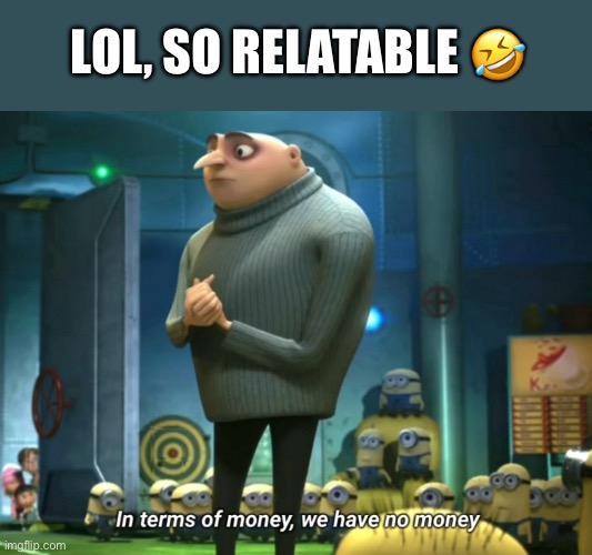 Lol, so relatable | LOL, SO RELATABLE 🤣 | image tagged in in terms of money we have no money,memes,money,relatable,dank memes,shitpost | made w/ Imgflip meme maker