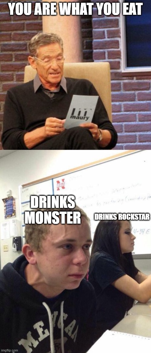 food for thought | YOU ARE WHAT YOU EAT; DRINKS MONSTER; DRINKS ROCKSTAR | image tagged in memes,maury lie detector,straining kid,energy drinks | made w/ Imgflip meme maker