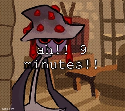 creature of the night, mushroom | ah!! 9 minutes!! | image tagged in creature of the night mushroom | made w/ Imgflip meme maker