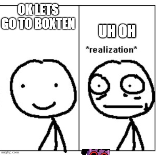 Mini Realization | UH OH; OK LETS GO TO BOXTEN | image tagged in mini realization | made w/ Imgflip meme maker