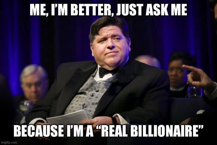 J.B. Pritzker Fat Cat | ME, I’M BETTER, JUST ASK ME BECAUSE I’M A “REAL BILLIONAIRE” | image tagged in j b pritzker fat cat | made w/ Imgflip meme maker