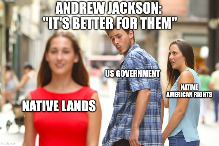 Distracted Boyfriend | ANDREW JACKSON: 
"IT'S BETTER FOR THEM"; US GOVERNMENT; NATIVE AMERICAN RIGHTS; NATIVE LANDS | image tagged in memes,distracted boyfriend | made w/ Imgflip meme maker