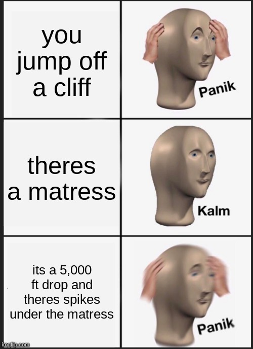 Panik Kalm Panik | you jump off a cliff; theres a matress; its a 5,000 ft drop and theres spikes under the matress | image tagged in memes,panik kalm panik | made w/ Imgflip meme maker