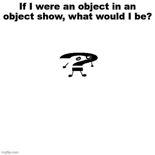 If I were an object in an object show, what would I be? | image tagged in if i were an object in an object show what would i be | made w/ Imgflip meme maker