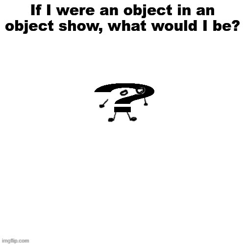 If I were an object in an object show, what would I be? | image tagged in if i were an object in an object show what would i be | made w/ Imgflip meme maker