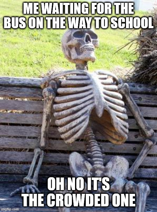 wating for the bus be like: | ME WAITING FOR THE BUS ON THE WAY TO SCHOOL; OH NO IT'S THE CROWDED ONE | image tagged in memes,waiting skeleton | made w/ Imgflip meme maker