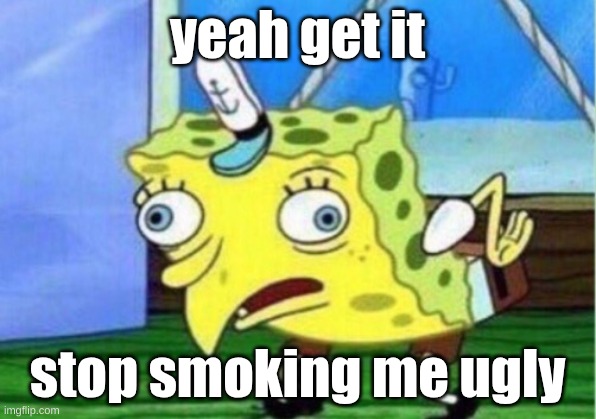 Mocking Spongebob | yeah get it; stop smoking me ugly | image tagged in memes,mocking spongebob | made w/ Imgflip meme maker