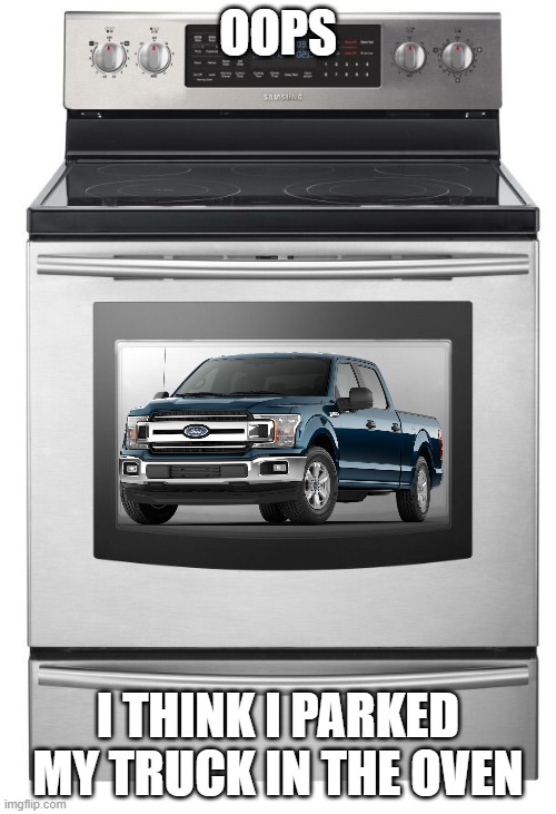 Oven | OOPS; I THINK I PARKED MY TRUCK IN THE OVEN | image tagged in oven | made w/ Imgflip meme maker