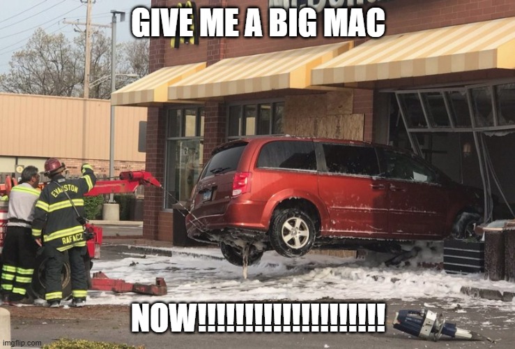 Minivan driver wants a big mac | GIVE ME A BIG MAC; NOW!!!!!!!!!!!!!!!!!!!! | image tagged in car crashed in mcdonalds | made w/ Imgflip meme maker