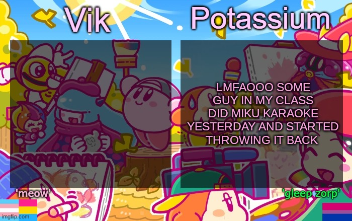 Viktassium Kirby template | LMFAOOO SOME GUY IN MY CLASS DID MIKU KARAOKE YESTERDAY AND STARTED THROWING IT BACK | image tagged in viktassium kirby template | made w/ Imgflip meme maker