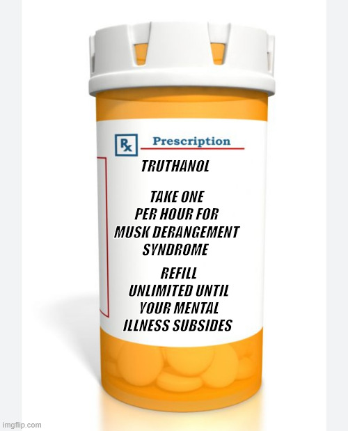 HELP FOR ELON MUSK DERANGEMENT SYNDROME, | TRUTHANOL; TAKE ONE PER HOUR FOR MUSK DERANGEMENT SYNDROME; REFILL UNLIMITED UNTIL YOUR MENTAL ILLNESS SUBSIDES | image tagged in pill bottle,musk derangement pills | made w/ Imgflip meme maker