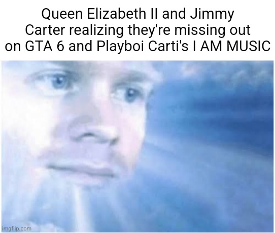 RIP, i feel bad for them | Queen Elizabeth II and Jimmy Carter realizing they're missing out on GTA 6 and Playboi Carti's I AM MUSIC | image tagged in in heaven looking down,gta 6,playboi carti,death,sad,rip | made w/ Imgflip meme maker