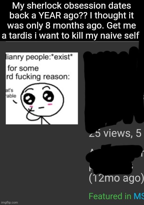 My sherlock obsession dates back a YEAR ago?? I thought it was only 8 months ago. Get me a tardis i want to kill my naive self | made w/ Imgflip meme maker