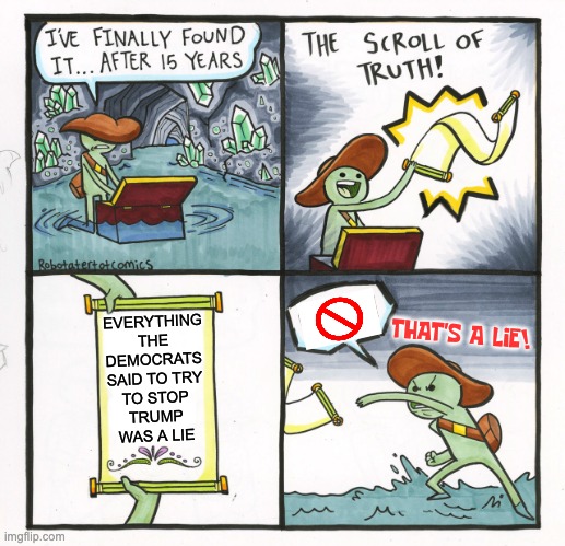 The Scroll Of Truth | EVERYTHING
THE DEMOCRATS
SAID TO TRY
TO STOP
TRUMP
WAS A LIE; THAT'S A LIE! | image tagged in memes,the scroll of truth | made w/ Imgflip meme maker