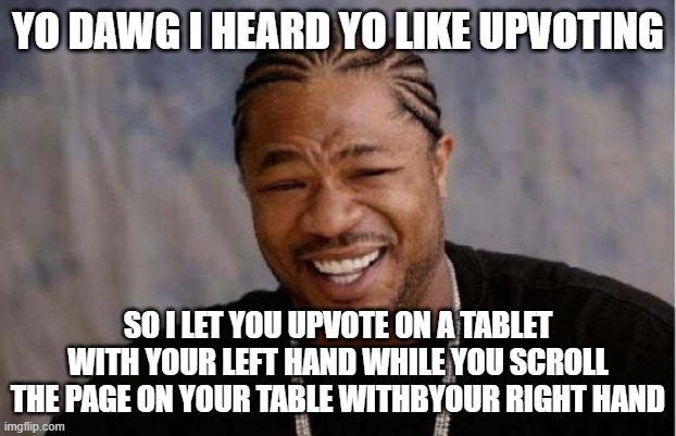 ≣∥ | YO DAWG I HEARD YO LIKE UPVOTING; SO I LET YOU UPVOTE ON A TABLET WITH YOUR LEFT HAND WHILE YOU SCROLL THE PAGE ON YOUR TABLE WITHBYOUR RIGHT HAND | image tagged in memedian,progress,funny,repeat,done,______ | made w/ Imgflip meme maker