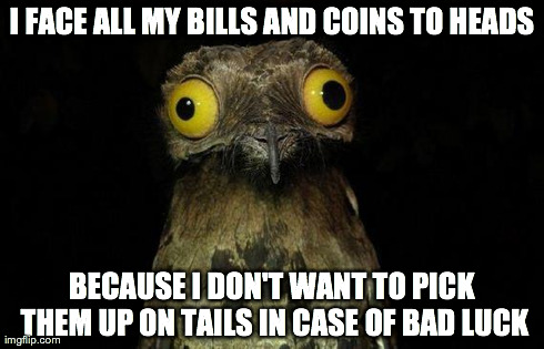 Weird Stuff I Do Potoo | I FACE ALL MY BILLS AND COINS TO HEADS BECAUSE I DON'T WANT TO PICK THEM UP ON TAILS IN CASE OF BAD LUCK | image tagged in memes,weird stuff i do potoo | made w/ Imgflip meme maker