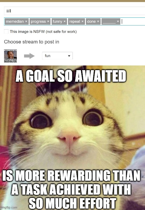 ≣∥ | A GOAL SO AWAITED; IS MORE REWARDING THAN 
A TASK ACHIEVED WITH 
SO MUCH EFFORT | image tagged in memes,smiling cat,uplifting | made w/ Imgflip meme maker