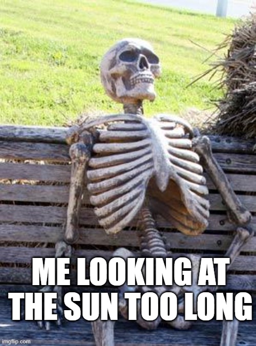 Waiting Skeleton | ME LOOKING AT THE SUN TOO LONG | image tagged in memes,waiting skeleton | made w/ Imgflip meme maker