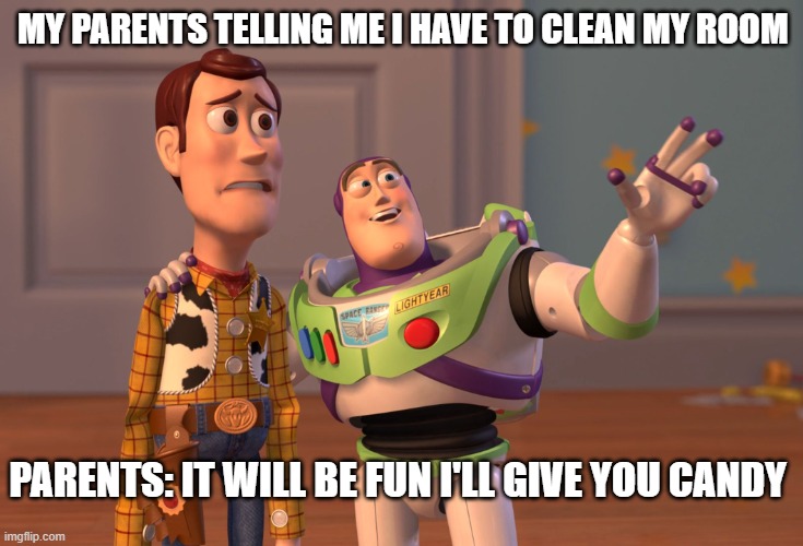 X, X Everywhere | MY PARENTS TELLING ME I HAVE TO CLEAN MY ROOM; PARENTS: IT WILL BE FUN I'LL GIVE YOU CANDY | image tagged in memes,x x everywhere | made w/ Imgflip meme maker