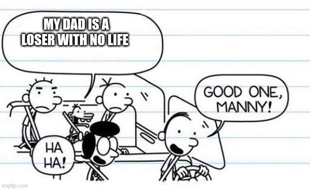 good one manny | MY DAD IS A LOSER WITH NO LIFE | image tagged in good one manny | made w/ Imgflip meme maker