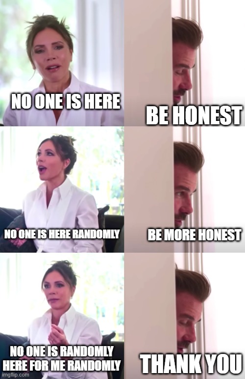 ≣∥ | NO ONE IS HERE; BE HONEST; NO ONE IS HERE RANDOMLY; BE MORE HONEST; NO ONE IS RANDOMLY HERE FOR ME RANDOMLY; THANK YOU | image tagged in victoria david beckham be honest | made w/ Imgflip meme maker