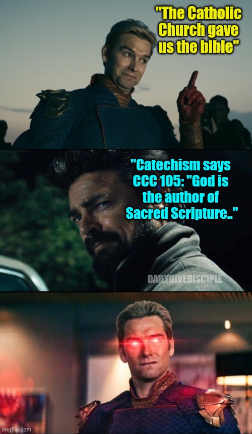 Bible | "The Catholic Church gave us the bible"; "Catechism says 
CCC 105: "God is 
the author of 
Sacred Scripture.."; DAILYDIVEDISCIPLE | image tagged in homelander,billy butcher smarmy,homelander laser eyes | made w/ Imgflip meme maker