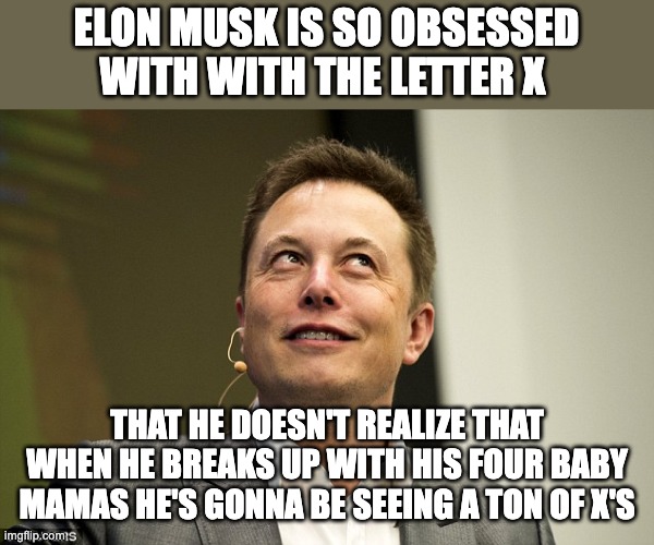 Elon Musk and the letter X | ELON MUSK IS SO OBSESSED WITH WITH THE LETTER X; THAT HE DOESN'T REALIZE THAT WHEN HE BREAKS UP WITH HIS FOUR BABY MAMAS HE'S GONNA BE SEEING A TON OF X'S | image tagged in elon musk | made w/ Imgflip meme maker