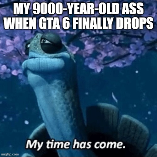 I'M FINALLY FREE | MY 9000-YEAR-OLD ASS WHEN GTA 6 FINALLY DROPS | image tagged in my time has come | made w/ Imgflip meme maker