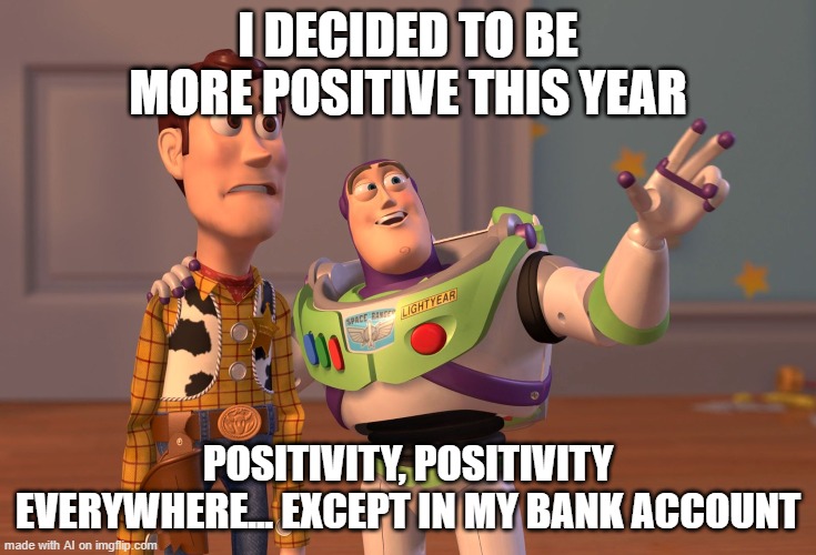 buzz lightyear very much in debt | I DECIDED TO BE MORE POSITIVE THIS YEAR; POSITIVITY, POSITIVITY EVERYWHERE... EXCEPT IN MY BANK ACCOUNT | image tagged in memes,x x everywhere | made w/ Imgflip meme maker