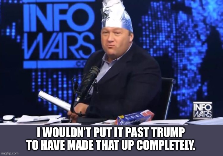 alex jones tinfoil hat | I WOULDN’T PUT IT PAST TRUMP TO HAVE MADE THAT UP COMPLETELY. | image tagged in alex jones tinfoil hat | made w/ Imgflip meme maker