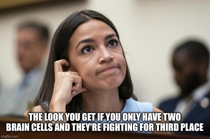 aoc Scratches her empty head | THE LOOK YOU GET IF YOU ONLY HAVE TWO BRAIN CELLS AND THEY'RE FIGHTING FOR THIRD PLACE | image tagged in aoc scratches her empty head | made w/ Imgflip meme maker