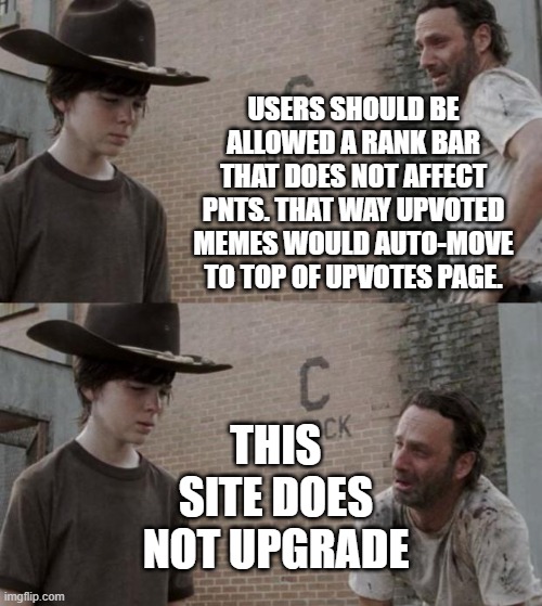 still | USERS SHOULD BE ALLOWED A RANK BAR THAT DOES NOT AFFECT PNTS. THAT WAY UPVOTED MEMES WOULD AUTO-MOVE TO TOP OF UPVOTES PAGE. THIS SITE DOES NOT UPGRADE | image tagged in memes,rick and carl | made w/ Imgflip meme maker