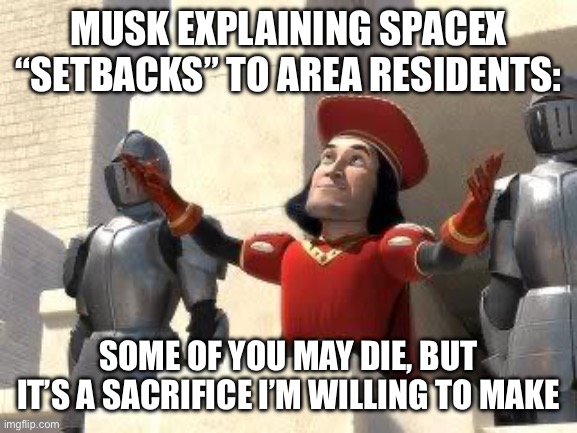 SpaceX sacrifice | MUSK EXPLAINING SPACEX “SETBACKS” TO AREA RESIDENTS:; SOME OF YOU MAY DIE, BUT IT’S A SACRIFICE I’M WILLING TO MAKE | image tagged in some of you may die | made w/ Imgflip meme maker