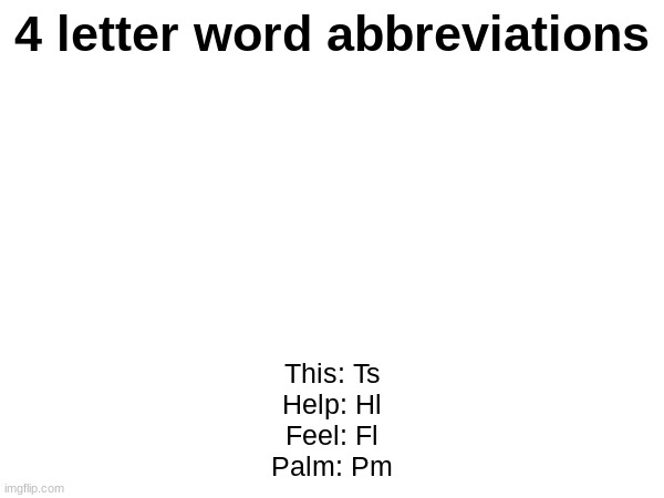 4 letter word abbreviations; This: Ts
Help: Hl
Feel: Fl
Palm: Pm | made w/ Imgflip meme maker
