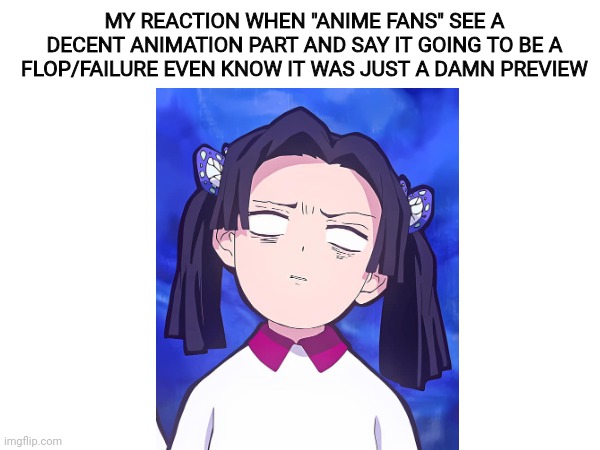 My Reaction To Anime Fans Seeing Decent Animation | MY REACTION WHEN "ANIME FANS" SEE A DECENT ANIMATION PART AND SAY IT GOING TO BE A FLOP/FAILURE EVEN KNOW IT WAS JUST A DAMN PREVIEW | image tagged in demon slayer,anime meme,memes,funny memes,funny | made w/ Imgflip meme maker