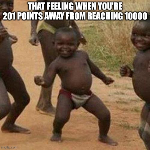 Yay | THAT FEELING WHEN YOU'RE 201 POINTS AWAY FROM REACHING 10000 | image tagged in memes,third world success kid | made w/ Imgflip meme maker