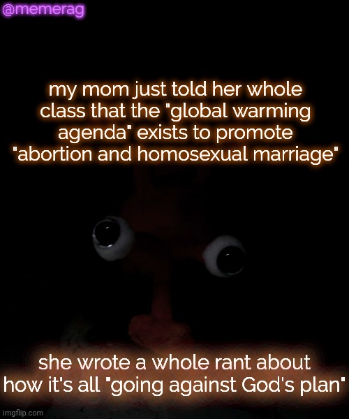 someone kill me | @memerag; my mom just told her whole class that the "global warming agenda" exists to promote "abortion and homosexual marriage"; she wrote a whole rant about how it's all "going against God's plan" | image tagged in memerag proboscis peepy temp | made w/ Imgflip meme maker