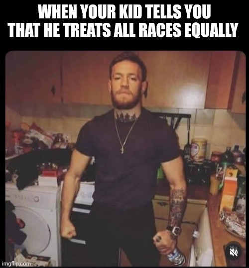 Bad kid | WHEN YOUR KID TELLS YOU THAT HE TREATS ALL RACES EQUALLY | image tagged in daddy nit happy | made w/ Imgflip meme maker